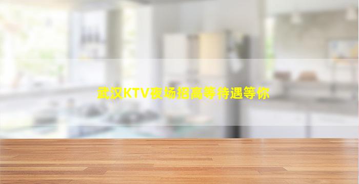 武汉KTV夜场招高等待遇等你